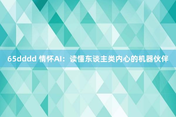 65dddd 情怀AI：读懂东谈主类内心的机器伙伴
