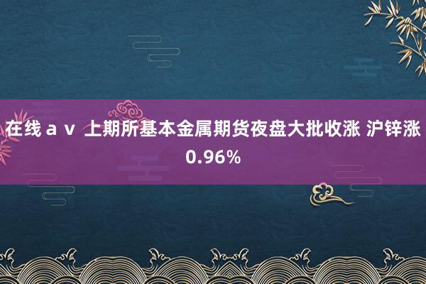 在线ａｖ 上期所基本金属期货夜盘大批收涨 沪锌涨0.96%