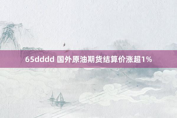 65dddd 国外原油期货结算价涨超1%