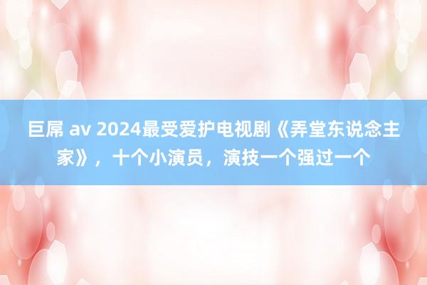 巨屌 av 2024最受爱护电视剧《弄堂东说念主家》，十个小演员，演技一个强过一个