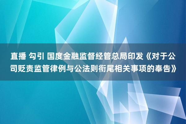 直播 勾引 国度金融监督经管总局印发《对于公司贬责监管律例与公法则衔尾相关事项的奉告》