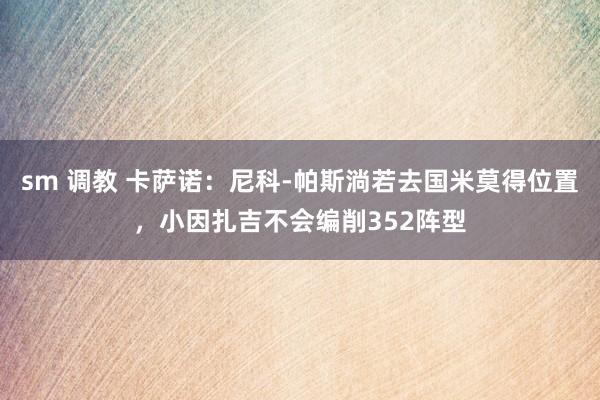 sm 调教 卡萨诺：尼科-帕斯淌若去国米莫得位置，小因扎吉不会编削352阵型