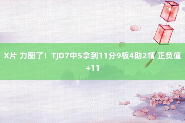 X片 力图了！TJD7中5拿到11分9板4助2帽 正负值+11