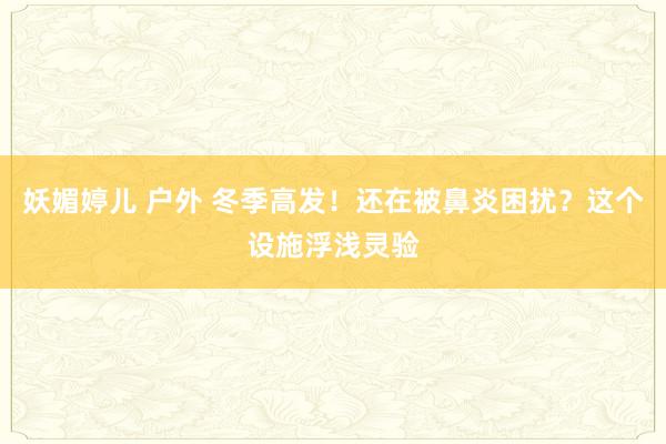 妖媚婷儿 户外 冬季高发！还在被鼻炎困扰？这个设施浮浅灵验