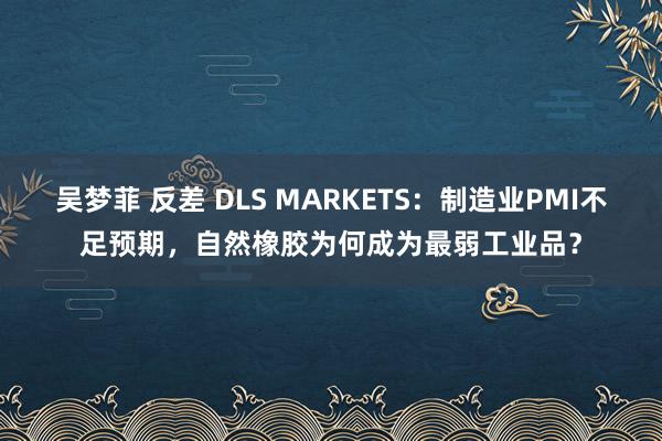 吴梦菲 反差 DLS MARKETS：制造业PMI不足预期，自然橡胶为何成为最弱工业品？