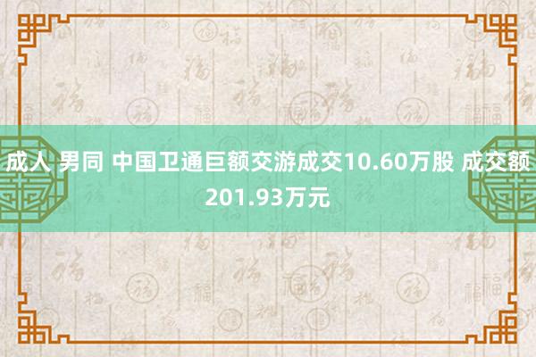 成人 男同 中国卫通巨额交游成交10.60万股 成交额201.93万元