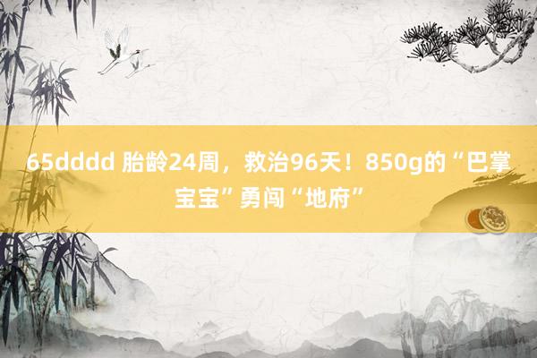 65dddd 胎龄24周，救治96天！850g的“巴掌宝宝”勇闯“地府”