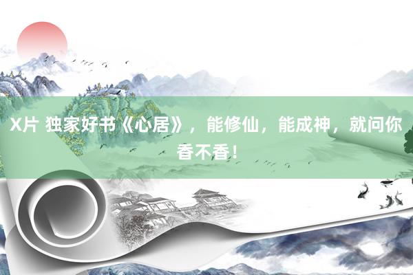 X片 独家好书《心居》，能修仙，能成神，就问你香不香！