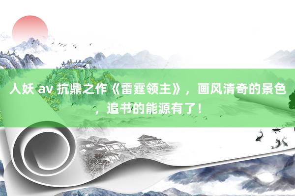 人妖 av 抗鼎之作《雷霆领主》，画风清奇的景色，追书的能源有了！