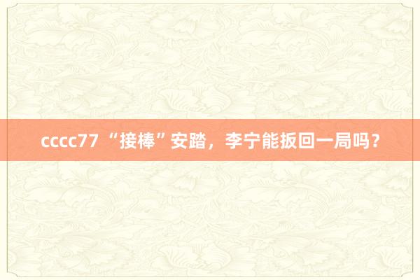 cccc77 “接棒”安踏，李宁能扳回一局吗？