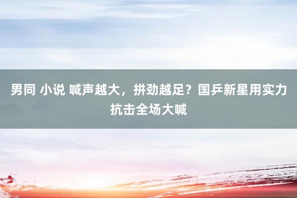 男同 小说 喊声越大，拼劲越足？国乒新星用实力抗击全场大喊