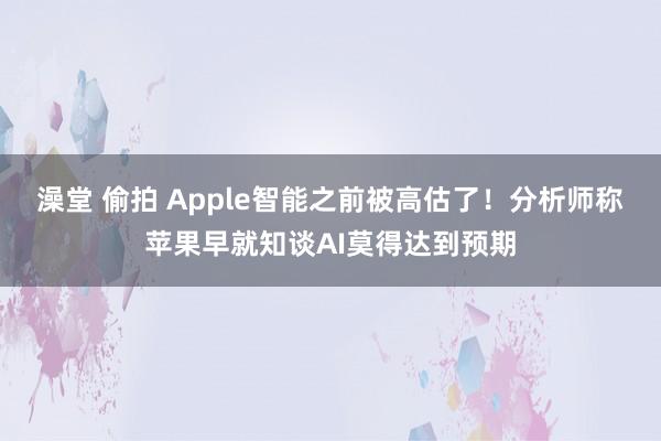 澡堂 偷拍 Apple智能之前被高估了！分析师称苹果早就知谈AI莫得达到预期
