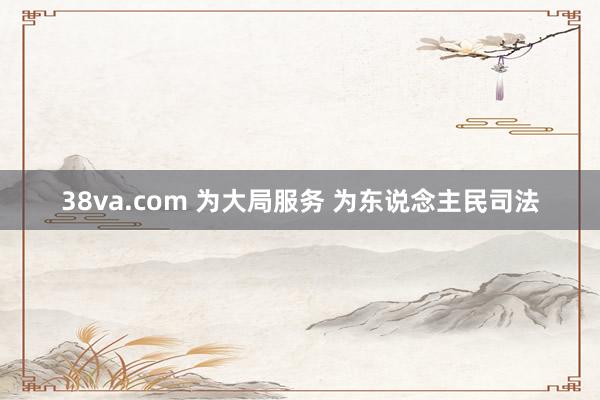 38va.com 为大局服务 为东说念主民司法