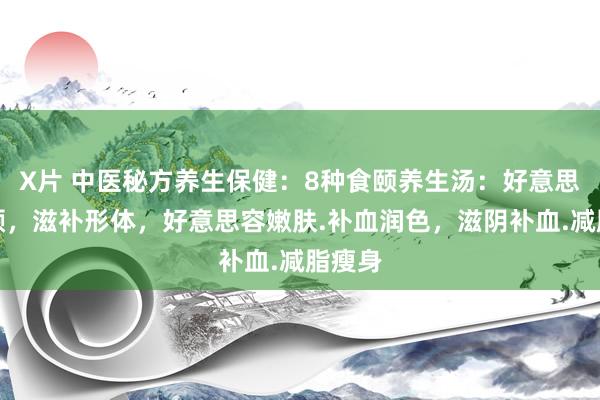 X片 中医秘方养生保健：8种食颐养生汤：好意思容养颜，滋补形体，好意思容嫩肤.补血润色，滋阴补血.减脂瘦身