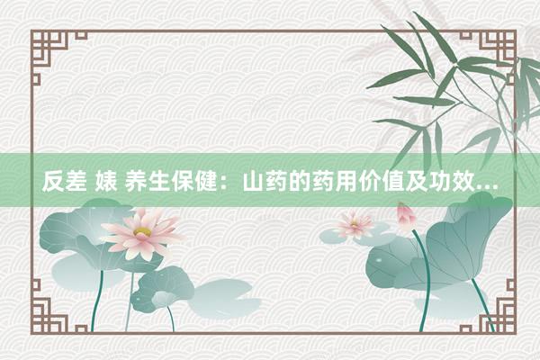 反差 婊 养生保健：山药的药用价值及功效...
