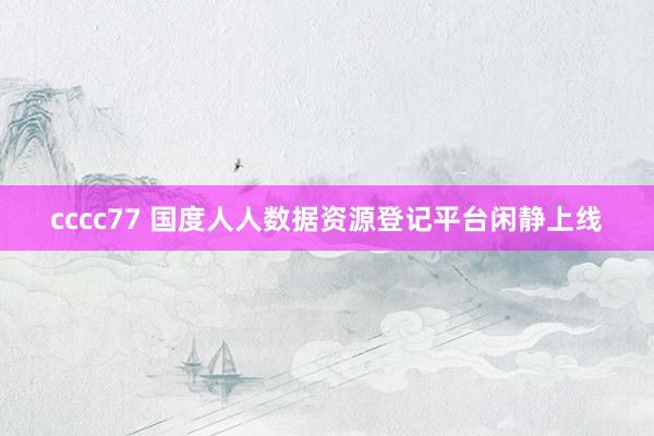 cccc77 国度人人数据资源登记平台闲静上线