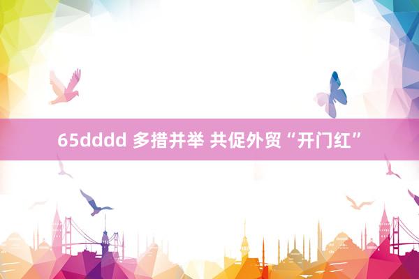 65dddd 多措并举 共促外贸“开门红”