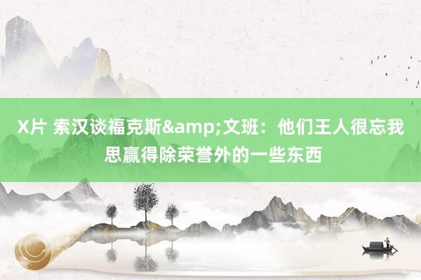 X片 索汉谈福克斯&文班：他们王人很忘我 思赢得除荣誉外的一些东西