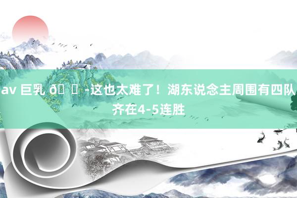 av 巨乳 😭这也太难了！湖东说念主周围有四队齐在4-5连胜