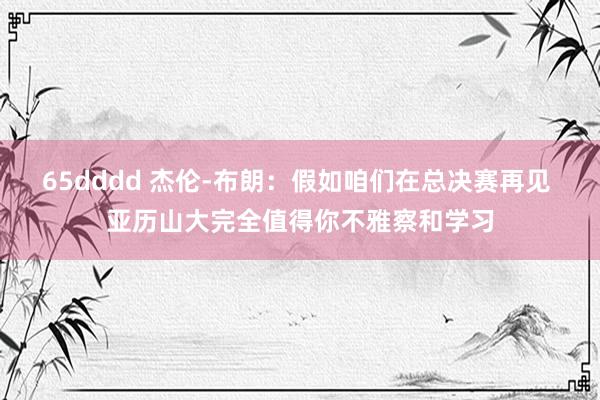 65dddd 杰伦-布朗：假如咱们在总决赛再见 亚历山大完全值得你不雅察和学习