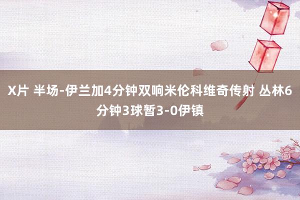 X片 半场-伊兰加4分钟双响米伦科维奇传射 丛林6分钟3球暂3-0伊镇
