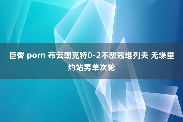 巨臀 porn 布云朝克特0-2不敌兹维列夫 无缘里约站男单次轮