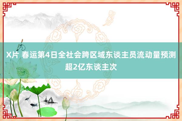 X片 春运第4日全社会跨区域东谈主员流动量预测超2亿东谈主次