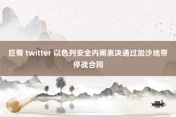 巨臀 twitter 以色列安全内阁表决通过加沙地带停战合同