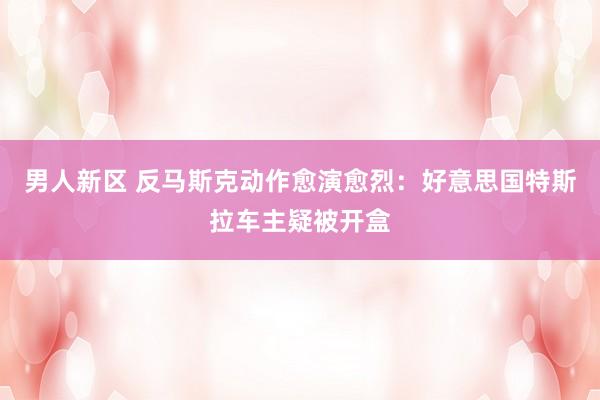 男人新区 反马斯克动作愈演愈烈：好意思国特斯拉车主疑被开盒