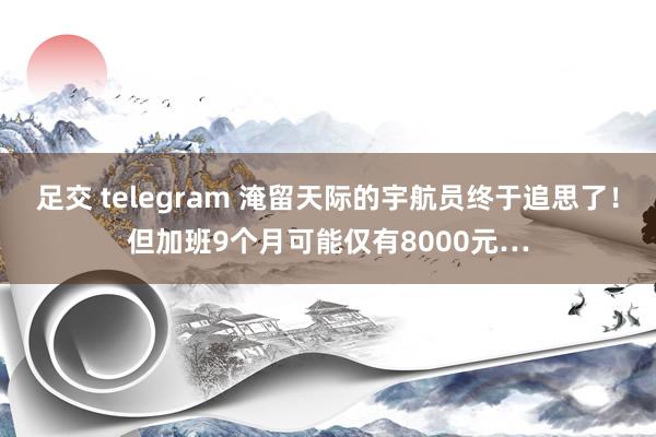 足交 telegram 淹留天际的宇航员终于追思了！但加班9个月可能仅有8000元…