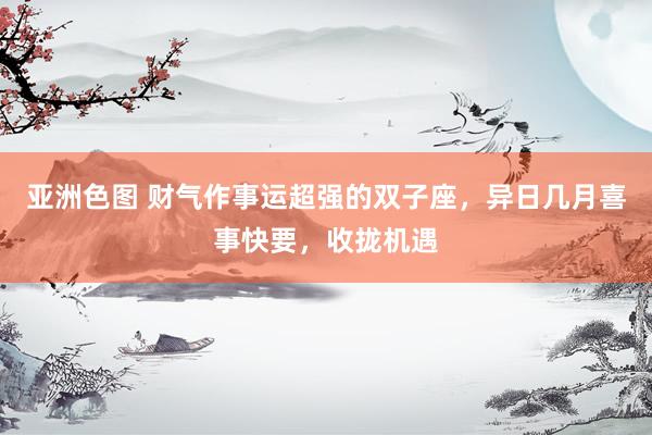 亚洲色图 财气作事运超强的双子座，异日几月喜事快要，收拢机遇