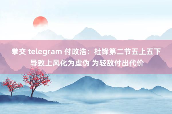 拳交 telegram 付政浩：杜锋第二节五上五下 导致上风化为虚伪 为轻敌付出代价