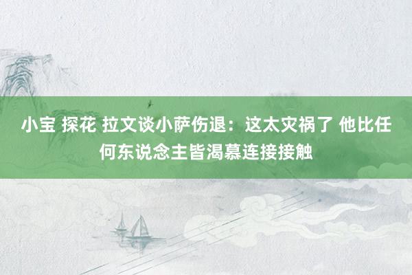 小宝 探花 拉文谈小萨伤退：这太灾祸了 他比任何东说念主皆渴慕连接接触