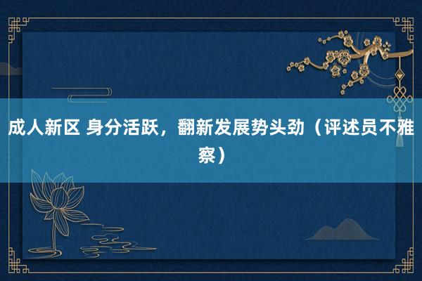 成人新区 身分活跃，翻新发展势头劲（评述员不雅察）