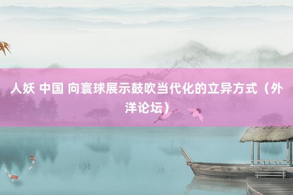 人妖 中国 向寰球展示鼓吹当代化的立异方式（外洋论坛）