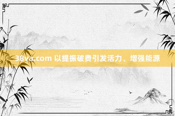 38va.com 以提振破费引发活力、增强能源