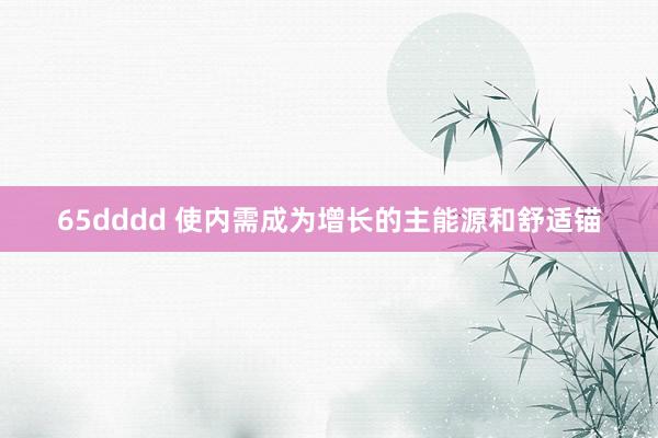 65dddd 使内需成为增长的主能源和舒适锚