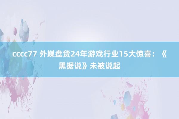 cccc77 外媒盘货24年游戏行业15大惊喜：《黑据说》未被说起