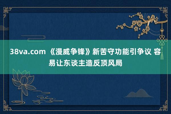 38va.com 《漫威争锋》新苦守功能引争议 容易让东谈主造反顶风局