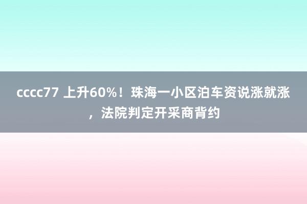 cccc77 上升60%！珠海一小区泊车资说涨就涨，法院判定开采商背约