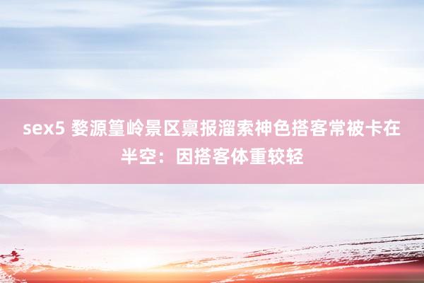 sex5 婺源篁岭景区禀报溜索神色搭客常被卡在半空：因搭客体重较轻