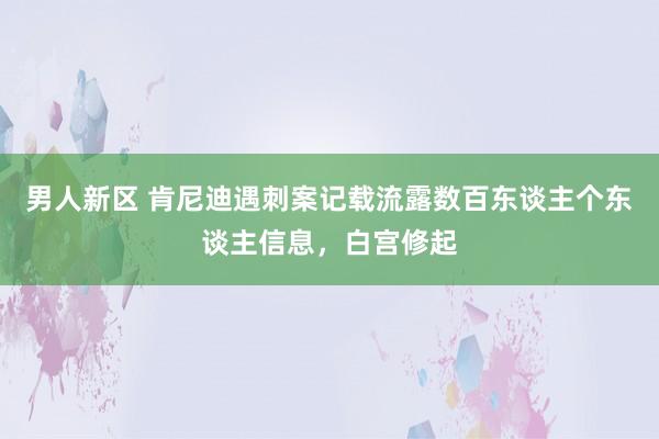 男人新区 肯尼迪遇刺案记载流露数百东谈主个东谈主信息，白宫修起