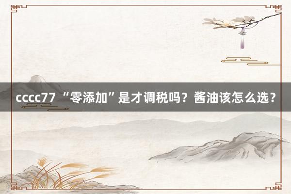 cccc77 “零添加”是才调税吗？酱油该怎么选？