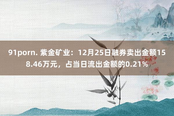 91porn. 紫金矿业：12月25日融券卖出金额158.46万元，占当日流出金额的0.21%