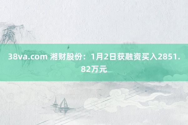 38va.com 湘财股份：1月2日获融资买入2851.82万元