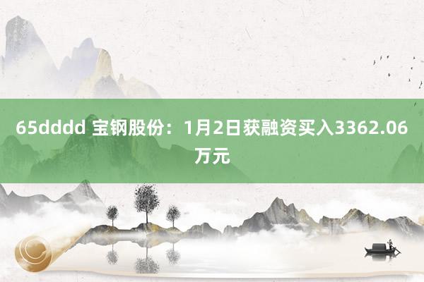65dddd 宝钢股份：1月2日获融资买入3362.06万元
