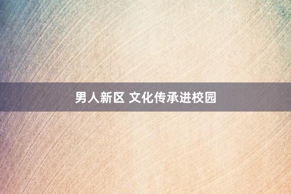 男人新区 文化传承进校园