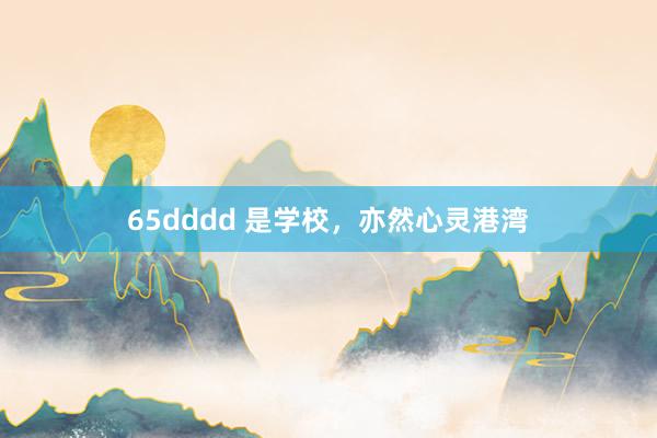 65dddd 是学校，亦然心灵港湾