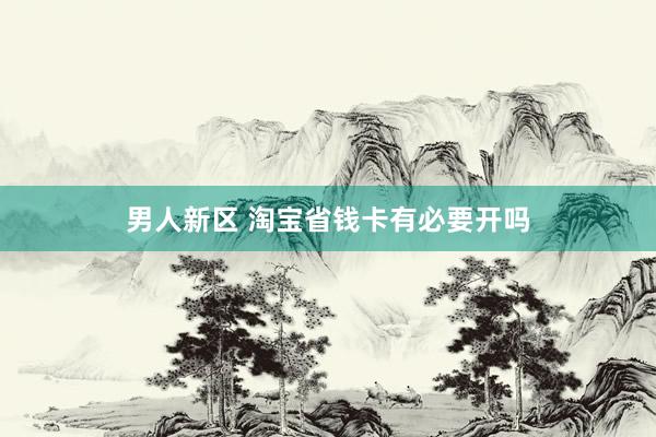 男人新区 淘宝省钱卡有必要开吗