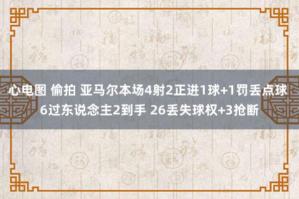 心电图 偷拍 亚马尔本场4射2正进1球+1罚丢点球 6过东说念主2到手 26丢失球权+3抢断